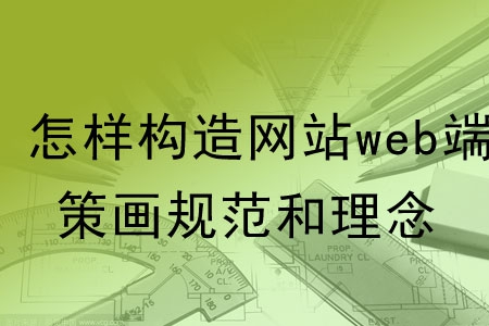 怎樣構(gòu)造網(wǎng)站web端的策劃規(guī)范和理念？