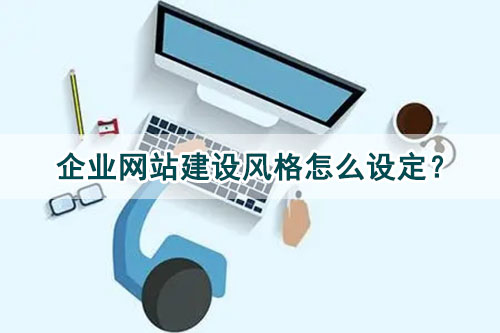 企業(yè)網(wǎng)站建設(shè)風(fēng)格怎么設(shè)定？