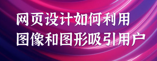 網(wǎng)頁(yè)設(shè)計(jì)如何利用圖像和圖形吸引用戶